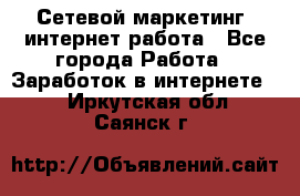 Сетевой маркетинг. интернет работа - Все города Работа » Заработок в интернете   . Иркутская обл.,Саянск г.